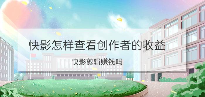 快影怎样查看创作者的收益 快影剪辑赚钱吗